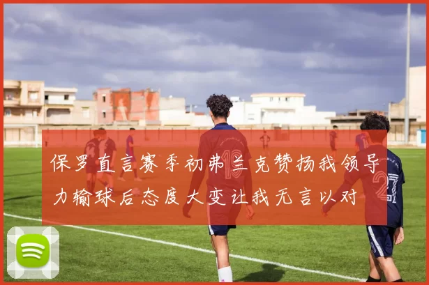 保罗直言赛季初弗兰克赞扬我领导力输球后态度大变让我无言以对