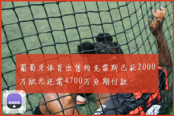 葡萄牙体育出售约克雷斯已获2000万欧元还需4700万分期付款