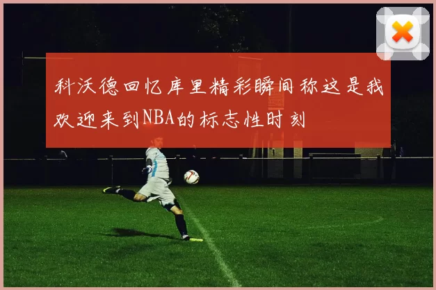 科沃德回忆库里精彩瞬间称这是我欢迎来到NBA的标志性时刻