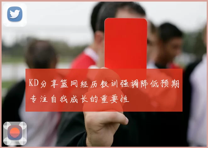 KD分享篮网经历教训强调降低预期专注自我成长的重要性