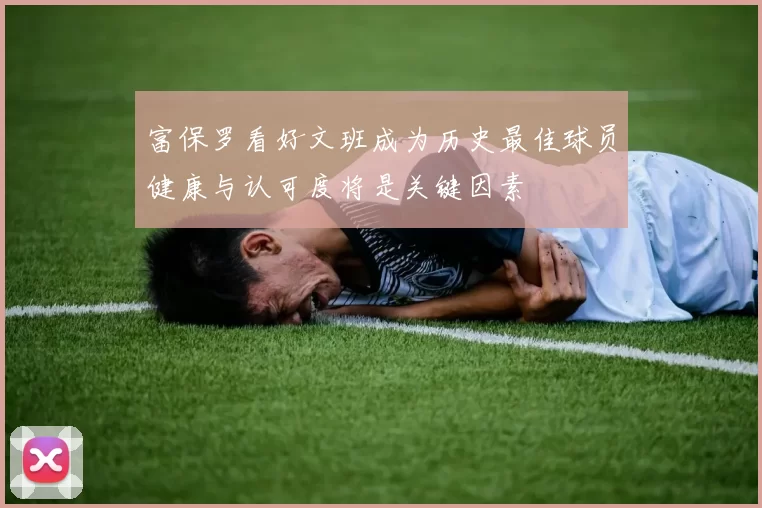 富保罗看好文班成为历史最佳球员健康与认可度将是关键因素