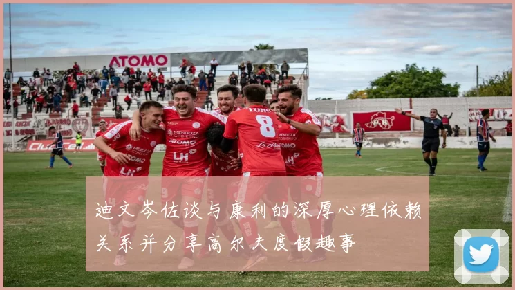 迪文岑佐谈与康利的深厚心理依赖关系并分享高尔夫度假趣事