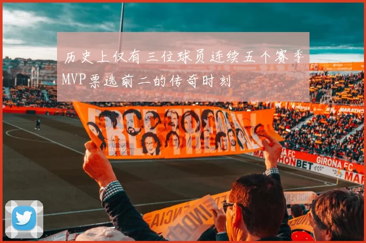 历史上仅有三位球员连续五个赛季MVP票选前二的传奇时刻