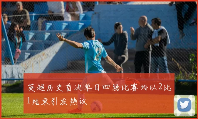 英超历史首次单日四场比赛均以2比1结束引发热议