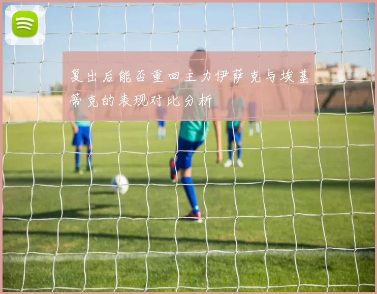 复出后能否重回主力伊萨克与埃基蒂克的表现对比分析