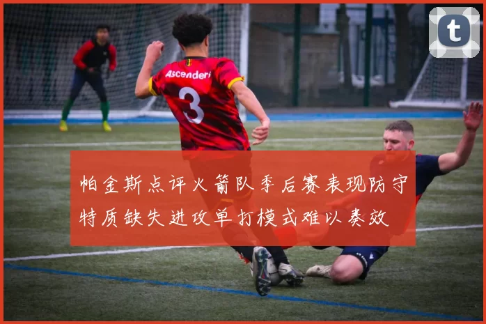 帕金斯点评火箭队季后赛表现防守特质缺失进攻单打模式难以奏效