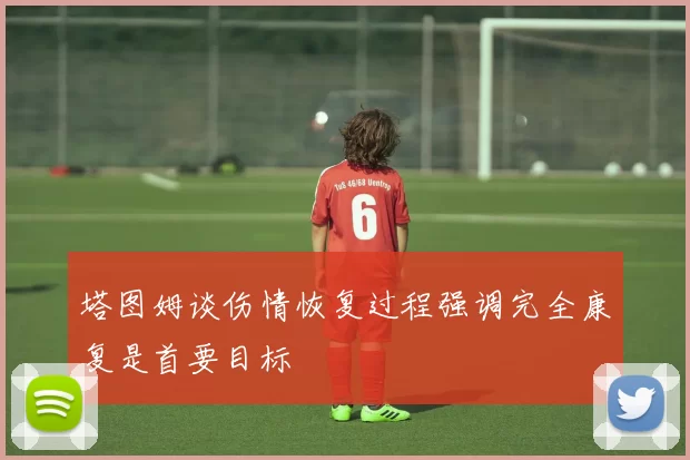 塔图姆谈伤情恢复过程强调完全康复是首要目标