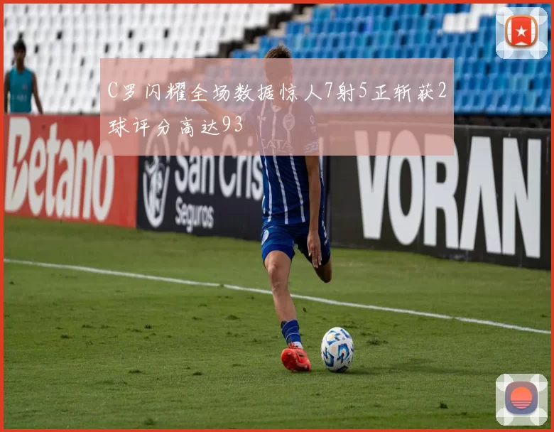 C罗闪耀全场数据惊人7射5正斩获2球评分高达93