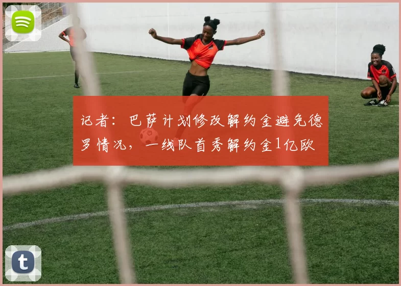 记者：巴萨计划修改解约金避免德罗情况，一线队首秀解约金1亿欧
