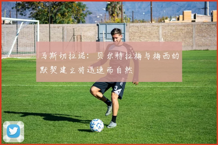 马斯切拉诺：贝尔特拉梅与梅西的默契建立将迅速而自然