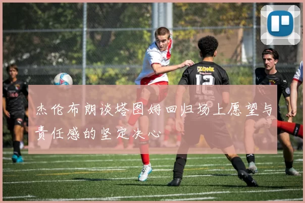 杰伦布朗谈塔图姆回归场上愿望与责任感的坚定决心