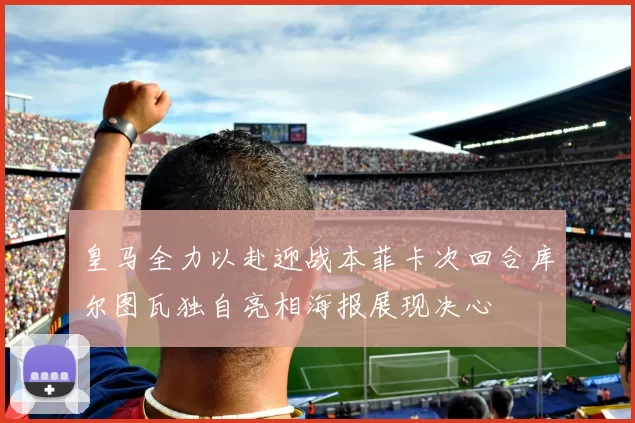 皇马全力以赴迎战本菲卡次回合库尔图瓦独自亮相海报展现决心