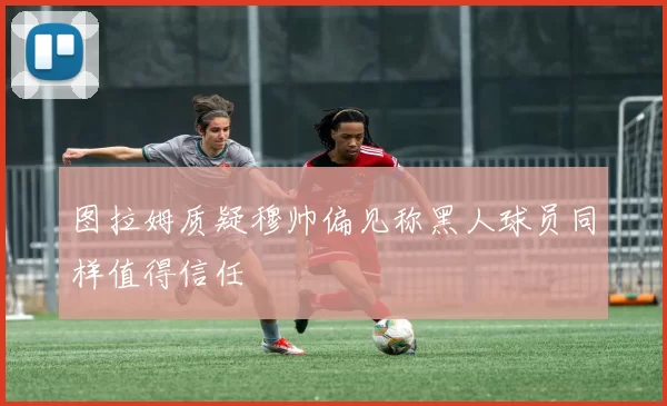 图拉姆质疑穆帅偏见称黑人球员同样值得信任