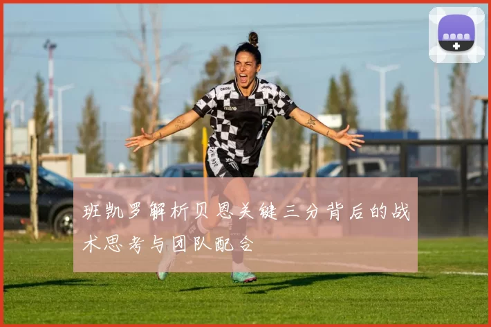 班凯罗解析贝恩关键三分背后的战术思考与团队配合