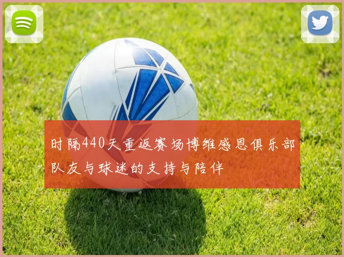 时隔440天重返赛场博维感恩俱乐部队友与球迷的支持与陪伴