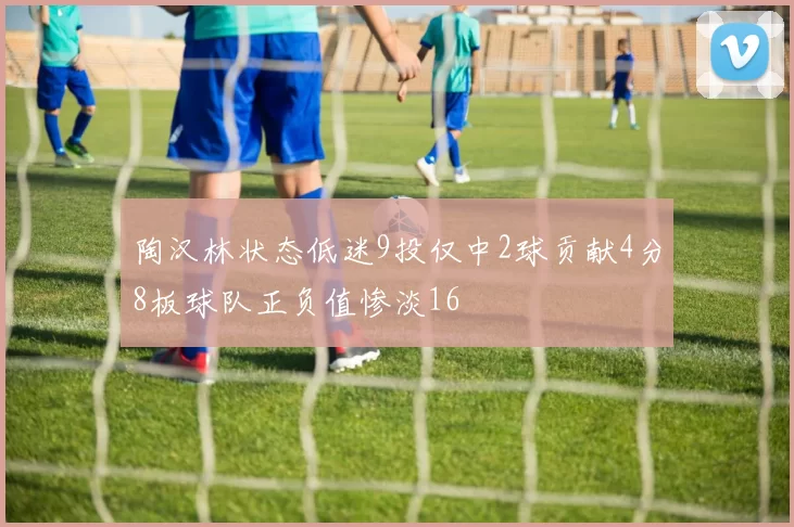 陶汉林状态低迷9投仅中2球贡献4分8板球队正负值惨淡16
