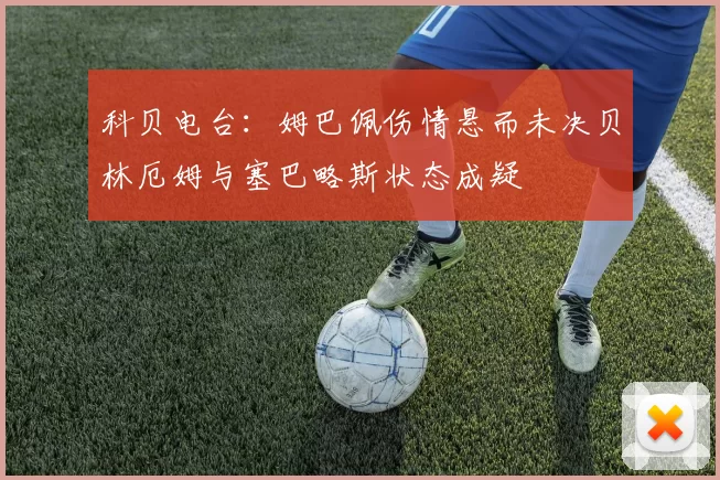 科贝电台：姆巴佩伤情悬而未决贝林厄姆与塞巴略斯状态成疑