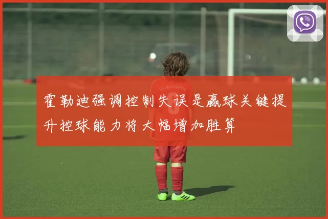 霍勒迪强调控制失误是赢球关键提升控球能力将大幅增加胜算