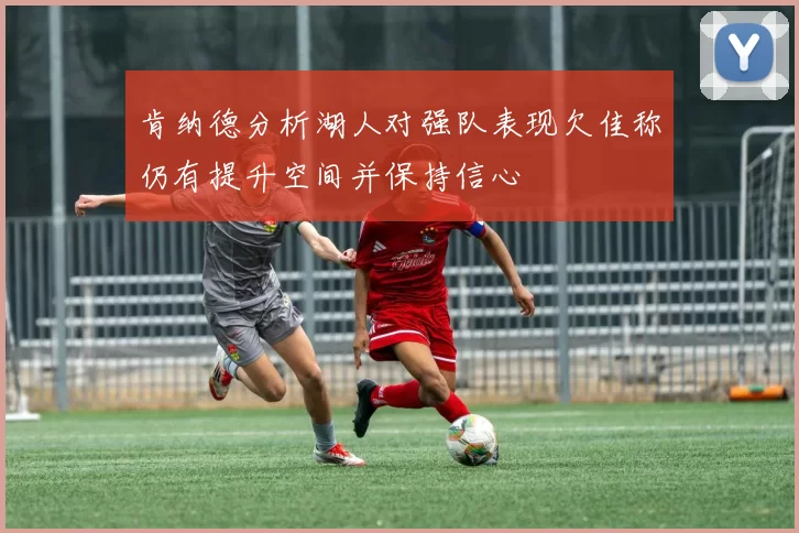肯纳德分析湖人对强队表现欠佳称仍有提升空间并保持信心