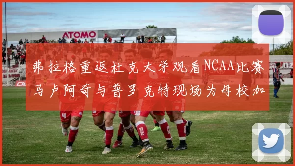 弗拉格重返杜克大学观看NCAA比赛马卢阿奇与普罗克特现场为母校加油助威