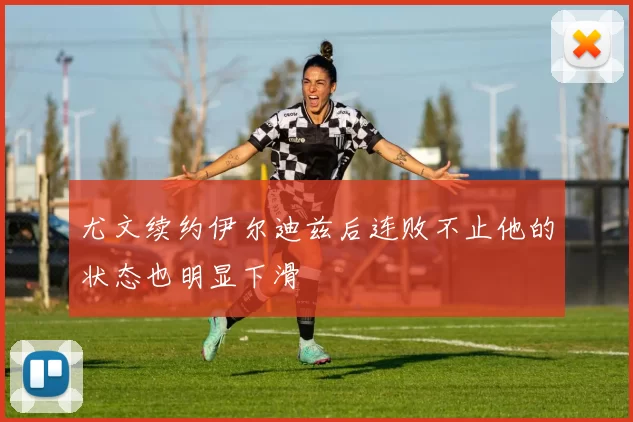 尤文续约伊尔迪兹后连败不止他的状态也明显下滑