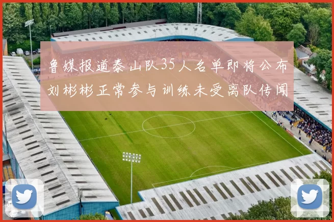鲁媒报道泰山队35人名单即将公布刘彬彬正常参与训练未受离队传闻影响