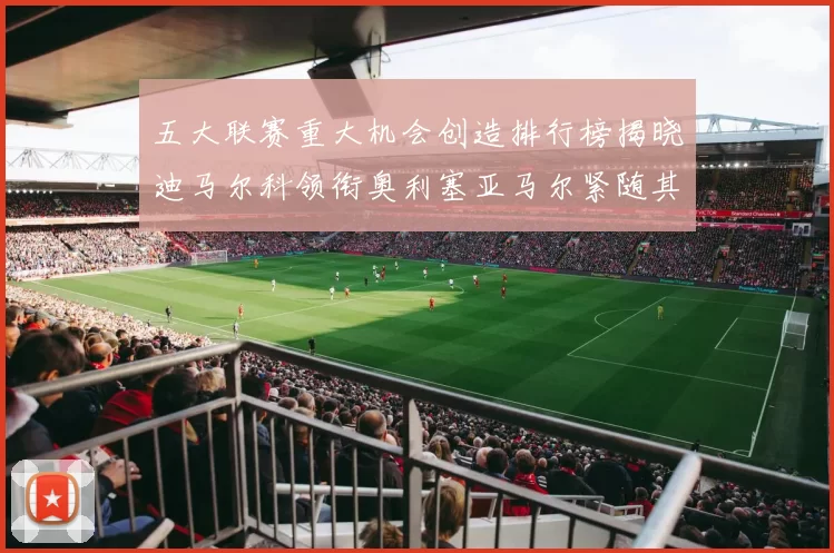 五大联赛重大机会创造排行榜揭晓迪马尔科领衔奥利塞亚马尔紧随其后