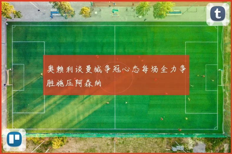 奥赖利谈曼城争冠心态每场全力争胜施压阿森纳