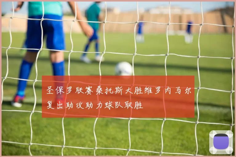 圣保罗联赛桑托斯大胜维罗内马尔复出助攻助力球队取胜